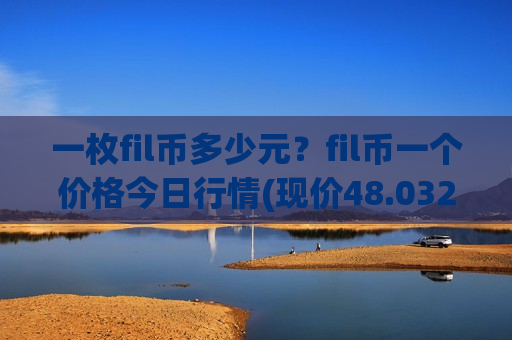 一枚fil币多少元?fil币一个价格今日行情(现价48.0321元)-第1张图片-币圈网 一枚fil币多少元?fil币一个价格今日行情(现价48.0321元)-第1张图片-币圈网