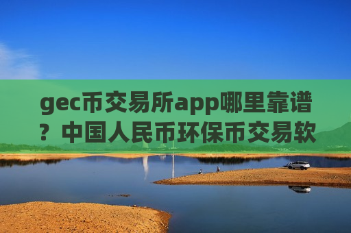 gec币交易所app哪里靠谱？中国人民币环保币交易软件-第1张图片-币圈网