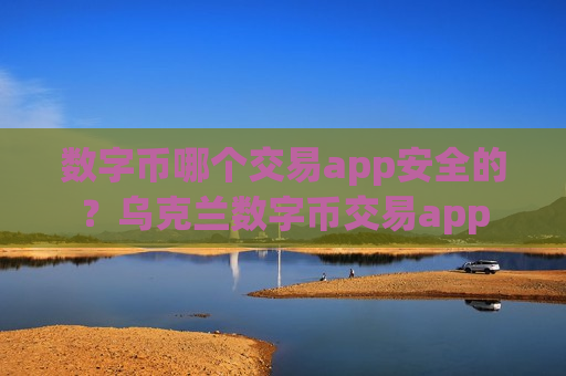 数字币哪个交易app安全的？乌克兰数字币交易app-第1张图片-币圈网
