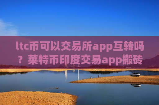 ltc币可以交易所app互转吗?莱特币印度交易app搬砖-第1张图片-币圈网 ltc币可以交易所app互转吗?莱特币印度交易app搬砖-第1张图片-币圈网
