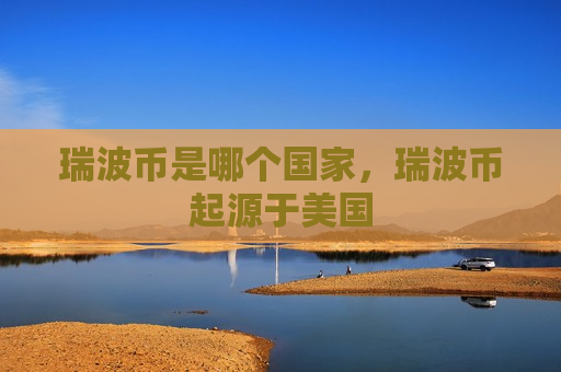 瑞波币是哪个国家,瑞波币起源于美国-第1张图片-币圈网 瑞波币是哪个国家,瑞波币起源于美国-第1张图片-币圈网