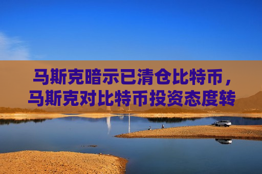 马斯克暗示已清仓比特币,马斯克对比特币投资态度转变-第1张图片-币圈网 马斯克暗示已清仓比特币,马斯克对比特币投资态度转变-第1张图片-币圈网