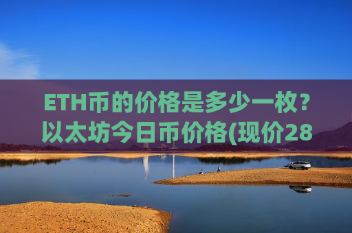 ETH币的价格是多少一枚?以太坊今日币价格(现价28288.06元)-第1张图片-币圈网 ETH币的价格是多少一枚?以太坊今日币价格(现价28288.06元)-第1张图片-币圈网