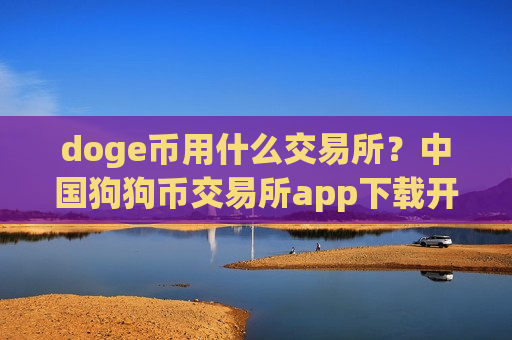 doge币用什么交易所?中国狗狗币交易所app下载开启-第1张图片-币圈网 doge币用什么交易所?中国狗狗币交易所app下载开启-第1张图片-币圈网