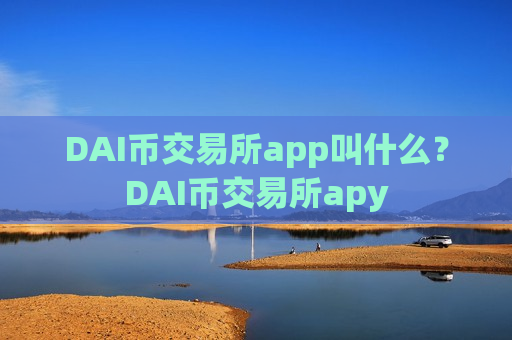 DAI币交易所app叫什么?DAI币交易所apy-第1张图片-币圈网 DAI币交易所app叫什么?DAI币交易所apy-第1张图片-币圈网