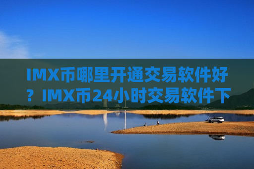 IMX币哪里开通交易软件好?IMX币24小时交易软件下载-第1张图片-币圈网 IMX币哪里开通交易软件好?IMX币24小时交易软件下载-第1张图片-币圈网