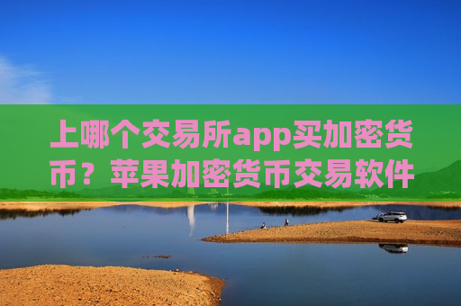 上哪个交易所app买加密货币?苹果加密货币交易软件app-第1张图片-币圈网 上哪个交易所app买加密货币?苹果加密货币交易软件app-第1张图片-币圈网