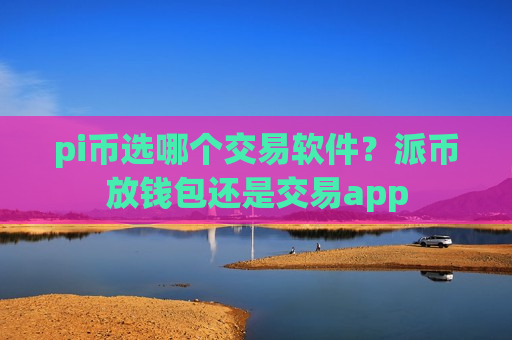 pi币选哪个交易软件?派币放钱包还是交易app-第1张图片-币圈网 pi币选哪个交易软件?派币放钱包还是交易app-第1张图片-币圈网