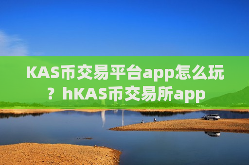 KAS币交易平台app怎么玩?hKAS币交易所app-第1张图片-币圈网 KAS币交易平台app怎么玩?hKAS币交易所app-第1张图片-币圈网