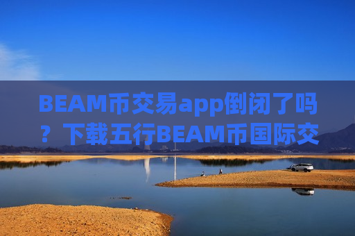 BEAM币交易app倒闭了吗?下载五行BEAM币国际交易软件app-第1张图片-币圈网 BEAM币交易app倒闭了吗?下载五行BEAM币国际交易软件app-第1张图片-币圈网