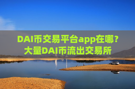 DAI币交易平台app在哪?大量DAI币流出交易所-第1张图片-币圈网 DAI币交易平台app在哪?大量DAI币流出交易所-第1张图片-币圈网