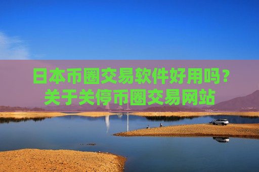 日本币圈交易软件好用吗?关于关停币圈交易网站-第1张图片-币圈网 日本币圈交易软件好用吗?关于关停币圈交易网站-第1张图片-币圈网