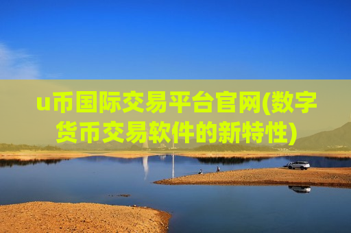 u币国际交易平台官网(数字货币交易软件的新特性)-第1张图片-币圈网