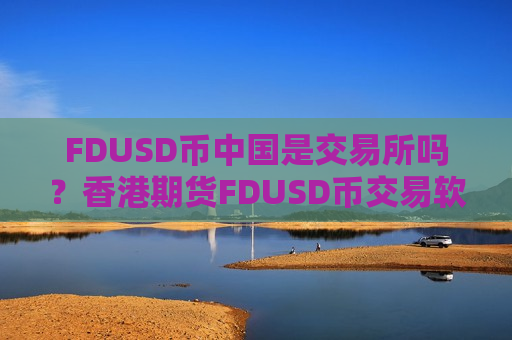 FDUSD币中国是交易所吗？香港期货FDUSD币交易软件-第1张图片-币圈网