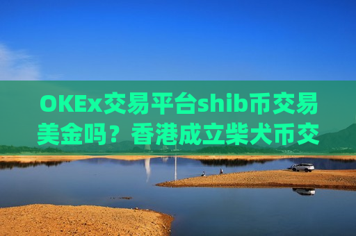 OKEx交易平台shib币交易美金吗?香港成立柴犬币交易app-第1张图片-币圈网 OKEx交易平台shib币交易美金吗?香港成立柴犬币交易app-第1张图片-币圈网