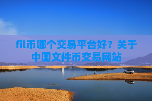 fil币哪个交易平台好?关于中国文件币交易网站-第1张图片-币圈网 fil币哪个交易平台好?关于中国文件币交易网站-第1张图片-币圈网