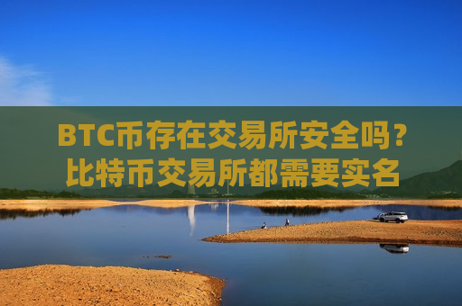 BTC币存在交易所安全吗?比特币交易所都需要实名-第1张图片-币圈网 BTC币存在交易所安全吗?比特币交易所都需要实名-第1张图片-币圈网