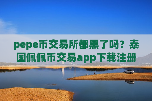 pepe币交易所都黑了吗?泰国佩佩币交易app下载注册-第1张图片-币圈网 pepe币交易所都黑了吗?泰国佩佩币交易app下载注册-第1张图片-币圈网