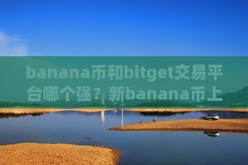 banana币和bitget交易平台哪个强?新banana币上交易app下载了么-第1张图片-币圈网 banana币和bitget交易平台哪个强?新banana币上交易app下载了么-第1张图片-币圈网