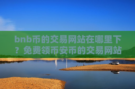 bnb币的交易网站在哪里下?免费领币安币的交易网站-第1张图片-币圈网 bnb币的交易网站在哪里下?免费领币安币的交易网站-第1张图片-币圈网