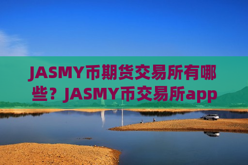 JASMY币期货交易所有哪些?JASMY币交易所app下载开户-第1张图片-币圈网 JASMY币期货交易所有哪些?JASMY币交易所app下载开户-第1张图片-币圈网