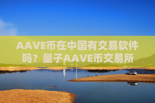 AAVE币在中国有交易软件吗？量子AAVE币交易所-第1张图片-币圈网