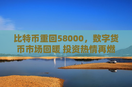 比特币重回58000，数字货币市场回暖 投资热情再燃-第1张图片-币圈网