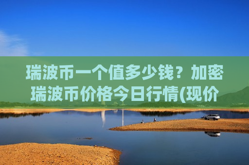 瑞波币一个值多少钱?加密瑞波币价格今日行情(现价18.1891元)-第1张图片-币圈网 瑞波币一个值多少钱?加密瑞波币价格今日行情(现价18.1891元)-第1张图片-币圈网