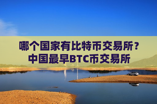 哪个国家有比特币交易所?中国最早BTC币交易所-第1张图片-币圈网 哪个国家有比特币交易所?中国最早BTC币交易所-第1张图片-币圈网