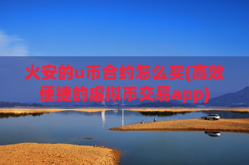 火安的u币合约怎么买(高效便捷的虚拟币交易app)-第1张图片-币圈网 火安的u币合约怎么买(高效便捷的虚拟币交易app)-第1张图片-币圈网