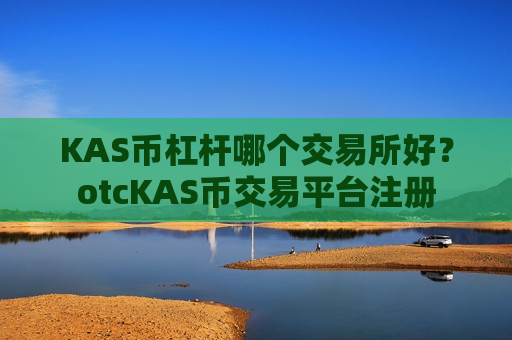 KAS币杠杆哪个交易所好?otcKAS币交易平台注册-第1张图片-币圈网 KAS币杠杆哪个交易所好?otcKAS币交易平台注册-第1张图片-币圈网