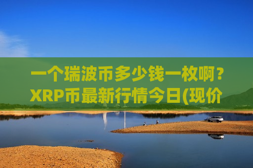 一个瑞波币多少钱一枚啊?XRP币最新行情今日(现价17.6031元)-第1张图片-币圈网 一个瑞波币多少钱一枚啊?XRP币最新行情今日(现价17.6031元)-第1张图片-币圈网