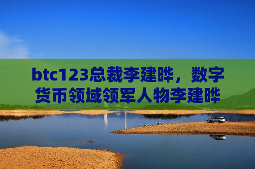 btc123总裁李建晔,数字货币领域领军人物李建晔-第1张图片-币圈网 btc123总裁李建晔,数字货币领域领军人物李建晔-第1张图片-币圈网