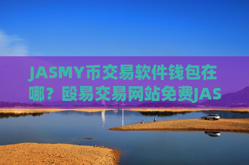 JASMY币交易软件钱包在哪?殴易交易网站免费JASMY币-第1张图片-币圈网 JASMY币交易软件钱包在哪?殴易交易网站免费JASMY币-第1张图片-币圈网