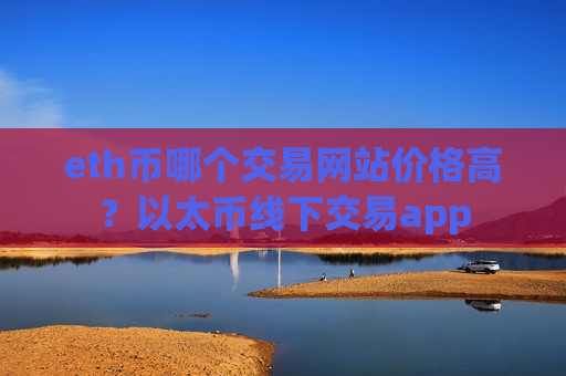 eth币哪个交易网站价格高?以太币线下交易app-第1张图片-币圈网 eth币哪个交易网站价格高?以太币线下交易app-第1张图片-币圈网
