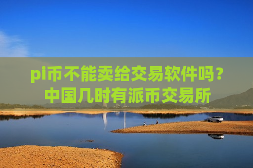 pi币不能卖给交易软件吗?中国几时有派币交易所-第1张图片-币圈网 pi币不能卖给交易软件吗?中国几时有派币交易所-第1张图片-币圈网