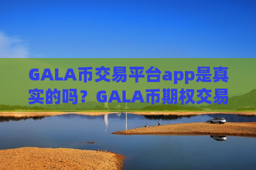 GALA币交易平台app是真实的吗?GALA币期权交易所app下载哪个好-第1张图片-币圈网 GALA币交易平台app是真实的吗?GALA币期权交易所app下载哪个好-第1张图片-币圈网