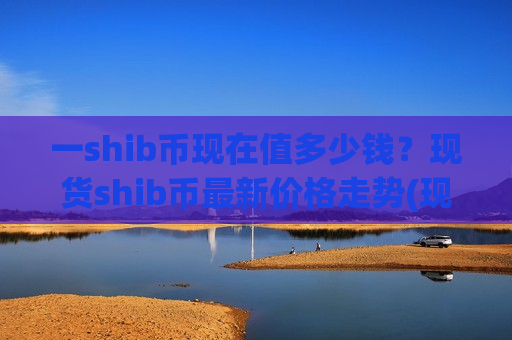 一shib币现在值多少钱?现货shib币最新价格走势(现价0.00020445元)-第1张图片-币圈网 一shib币现在值多少钱?现货shib币最新价格走势(现价0.00020445元)-第1张图片-币圈网