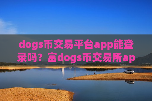 dogs币交易平台app能登录吗?富dogs币交易所app下载-第1张图片-币圈网 dogs币交易平台app能登录吗?富dogs币交易所app下载-第1张图片-币圈网