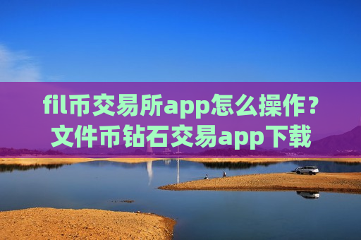 fil币交易所app怎么操作?文件币钻石交易app下载-第1张图片-币圈网 fil币交易所app怎么操作?文件币钻石交易app下载-第1张图片-币圈网