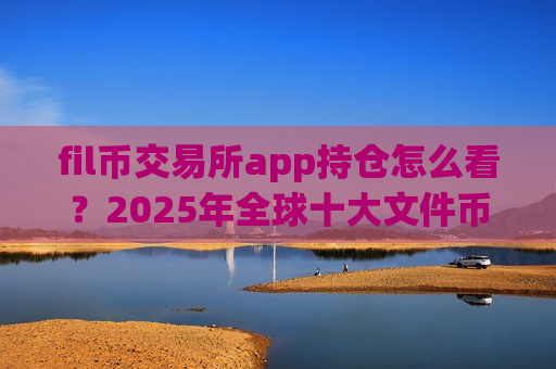 fil币交易所app持仓怎么看？2025年全球十大文件币交易所app下载排名-第1张图片-币圈网