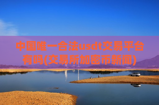 中国唯一合法usdt交易平台有吗(交易所加密币新闻)-第1张图片-币圈网 中国唯一合法usdt交易平台有吗(交易所加密币新闻)-第1张图片-币圈网