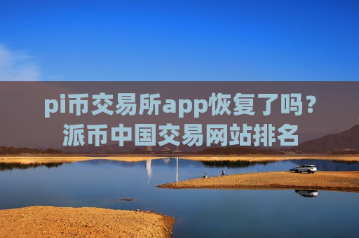 pi币交易所app恢复了吗？派币中国交易网站排名-第1张图片-币圈网