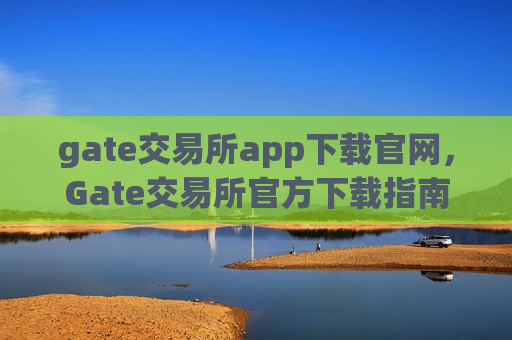gate交易所app下载官网,Gate交易所官方下载指南-第1张图片-币圈网 gate交易所app下载官网,Gate交易所官方下载指南-第1张图片-币圈网