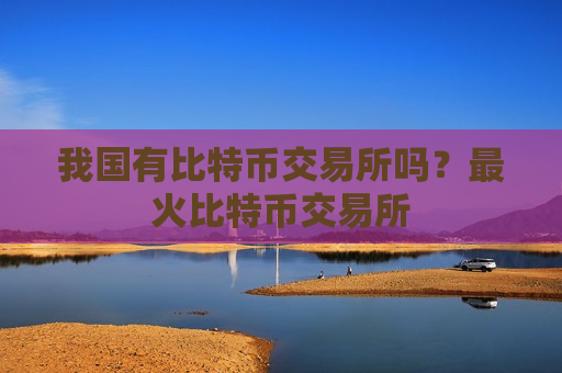 我国有比特币交易所吗?最火比特币交易所-第1张图片-币圈网 我国有比特币交易所吗?最火比特币交易所-第1张图片-币圈网