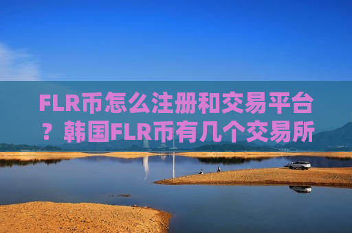 FLR币怎么注册和交易平台?韩国FLR币有几个交易所-第1张图片-币圈网 FLR币怎么注册和交易平台?韩国FLR币有几个交易所-第1张图片-币圈网