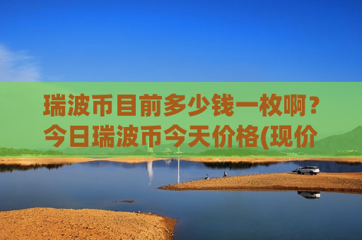 瑞波币目前多少钱一枚啊?今日瑞波币今天价格(现价17.5936元)-第1张图片-币圈网 瑞波币目前多少钱一枚啊?今日瑞波币今天价格(现价17.5936元)-第1张图片-币圈网