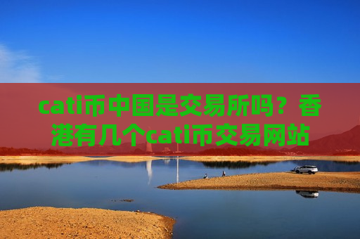 cati币中国是交易所吗?香港有几个cati币交易网站-第1张图片-币圈网 cati币中国是交易所吗?香港有几个cati币交易网站-第1张图片-币圈网
