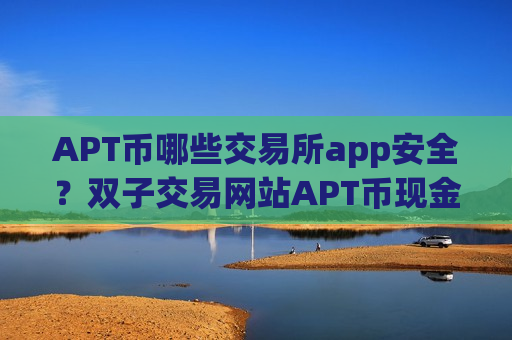 APT币哪些交易所app安全?双子交易网站APT币现金-第1张图片-币圈网 APT币哪些交易所app安全?双子交易网站APT币现金-第1张图片-币圈网