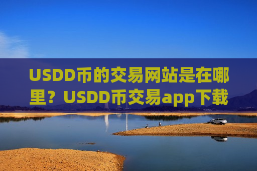 USDD币的交易网站是在哪里?USDD币交易app下载国际版-第1张图片-币圈网 USDD币的交易网站是在哪里?USDD币交易app下载国际版-第1张图片-币圈网